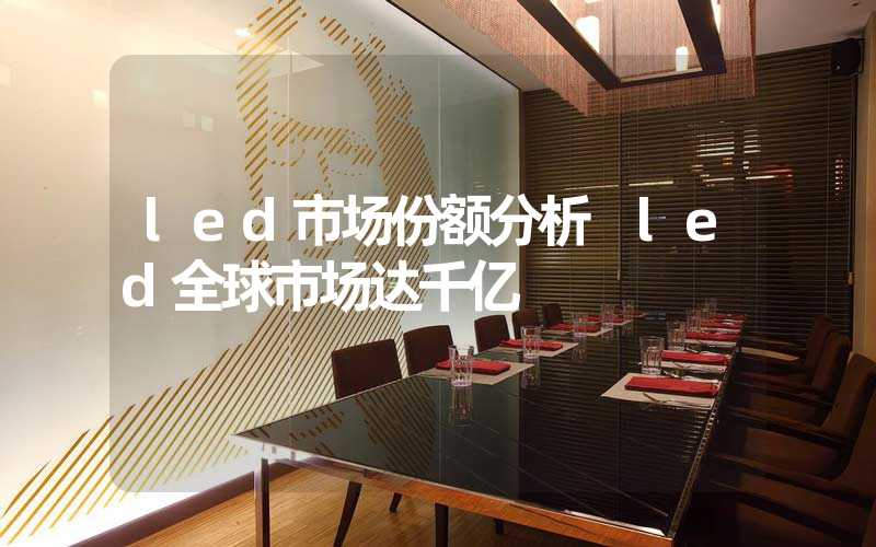 led市场份额分析 led全球市场达千亿